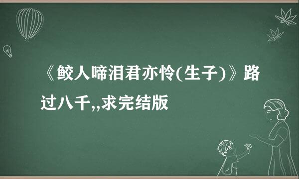 《鲛人啼泪君亦怜(生子)》路过八千,,求完结版