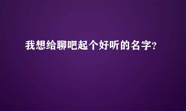 我想给聊吧起个好听的名字？