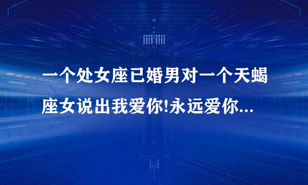 一个处女座已婚男对一个天蝎座女说出我爱你!永远爱你!并会一辈子放在心里,是真爱吗？