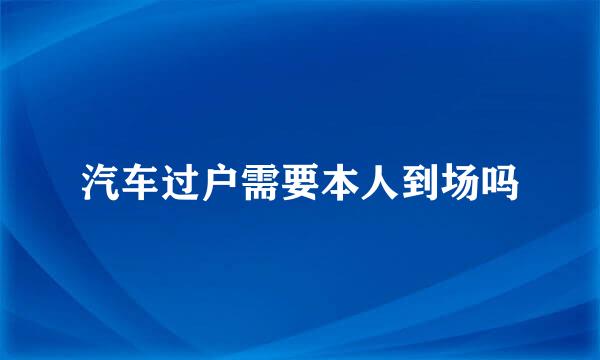 汽车过户需要本人到场吗