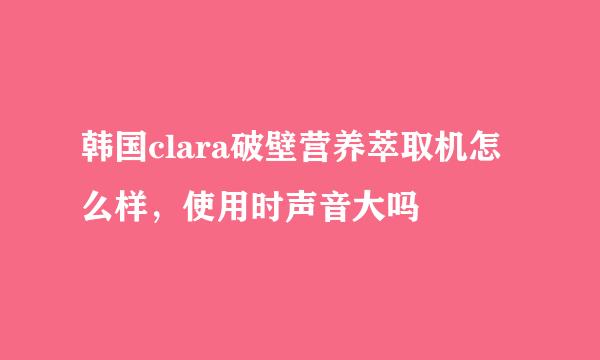 韩国clara破壁营养萃取机怎么样，使用时声音大吗