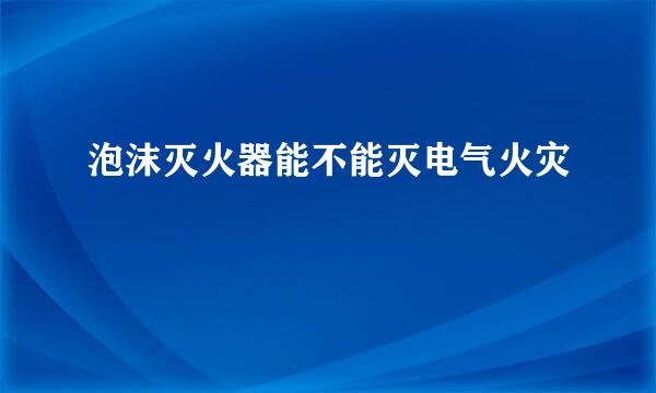 泡沫灭火器能不能灭电气火灾