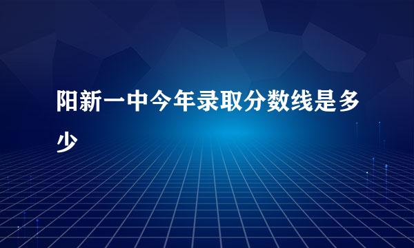 阳新一中今年录取分数线是多少