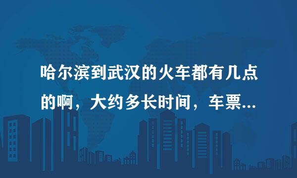 哈尔滨到武汉的火车都有几点的啊，大约多长时间，车票价格多少？