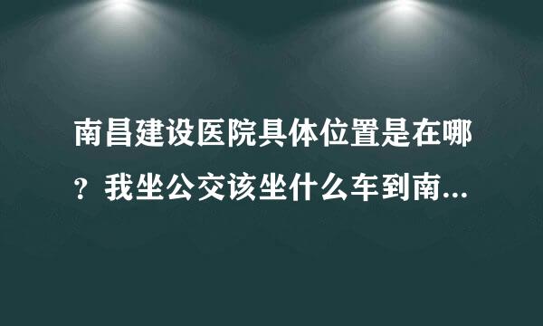 南昌建设医院具体位置是在哪？我坐公交该坐什么车到南昌建设医院？