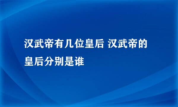 汉武帝有几位皇后 汉武帝的皇后分别是谁