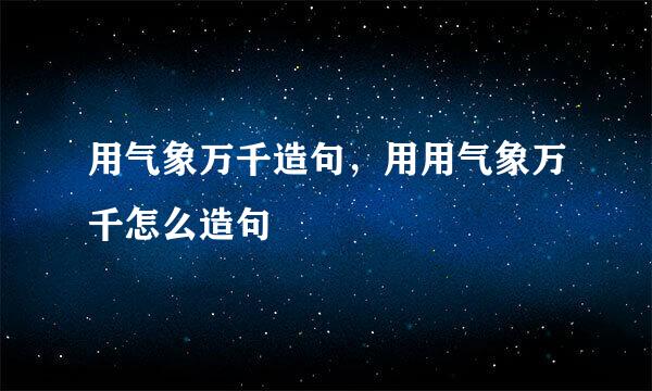 用气象万千造句，用用气象万千怎么造句