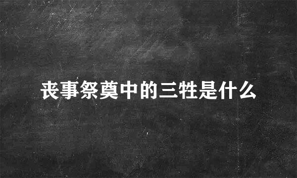 丧事祭奠中的三牲是什么