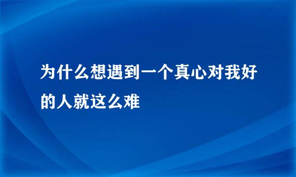 为什么想遇到一个真心对我好的人就这么难