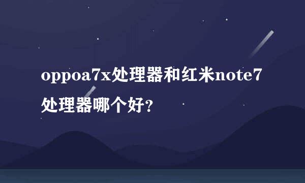 oppoa7x处理器和红米note7处理器哪个好？