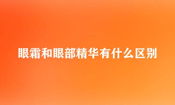 眼霜和眼部精华有什么区别