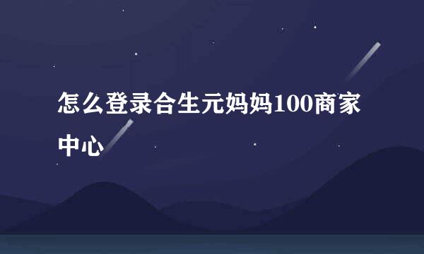 怎么登录合生元妈妈100商家中心