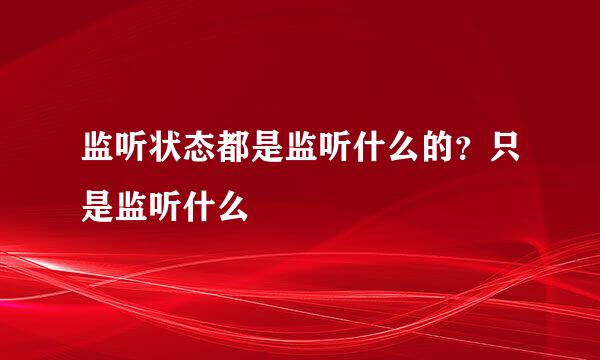 监听状态都是监听什么的？只是监听什么