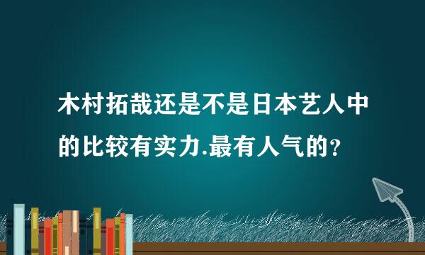 木村拓哉还是不是日本艺人中的比较有实力.最有人气的？