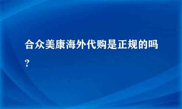 合众美康海外代购是正规的吗？