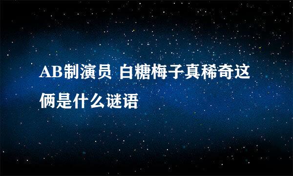 AB制演员 白糖梅子真稀奇这俩是什么谜语