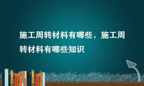 施工周转材料有哪些，施工周转材料有哪些知识