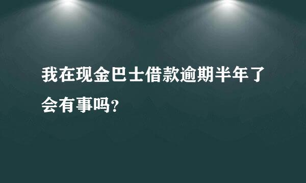 我在现金巴士借款逾期半年了会有事吗？