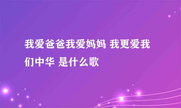 我爱爸爸我爱妈妈 我更爱我们中华 是什么歌