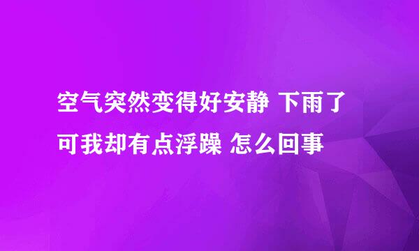 空气突然变得好安静 下雨了 可我却有点浮躁 怎么回事