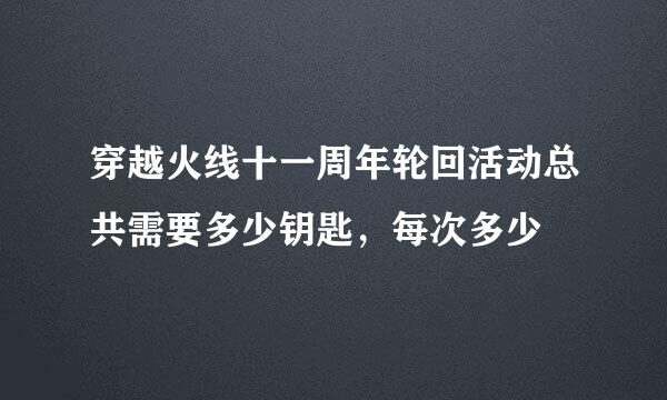 穿越火线十一周年轮回活动总共需要多少钥匙，每次多少