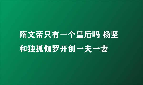 隋文帝只有一个皇后吗 杨坚和独孤伽罗开创一夫一妻