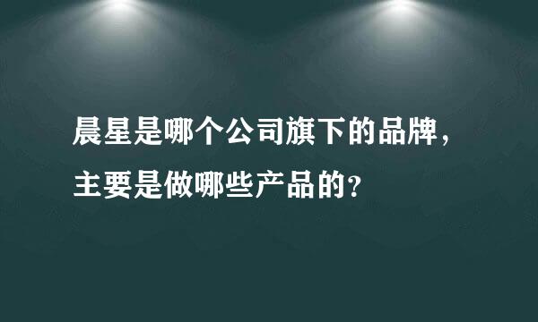 晨星是哪个公司旗下的品牌，主要是做哪些产品的？