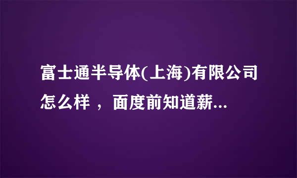 富士通半导体(上海)有限公司怎么样 ，面度前知道薪水，参考要多少，待遇如何 ，有没有奖金或福利怎么样，