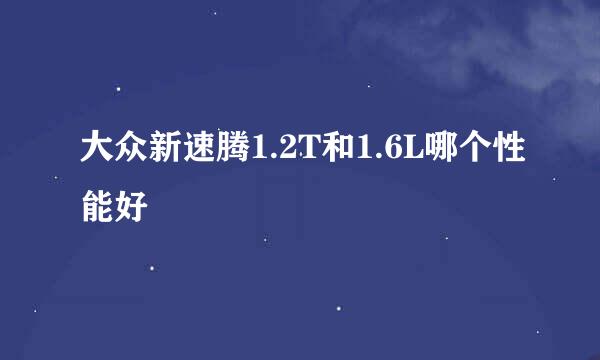 大众新速腾1.2T和1.6L哪个性能好