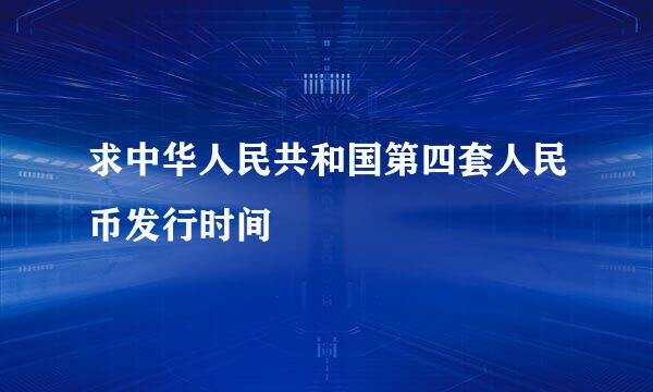 求中华人民共和国第四套人民币发行时间