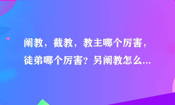 阐教，截教，教主哪个厉害，徒弟哪个厉害？另阐教怎么老喜欢群殴人？？截教是旁门左道？？