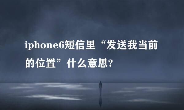 iphone6短信里“发送我当前的位置”什么意思?