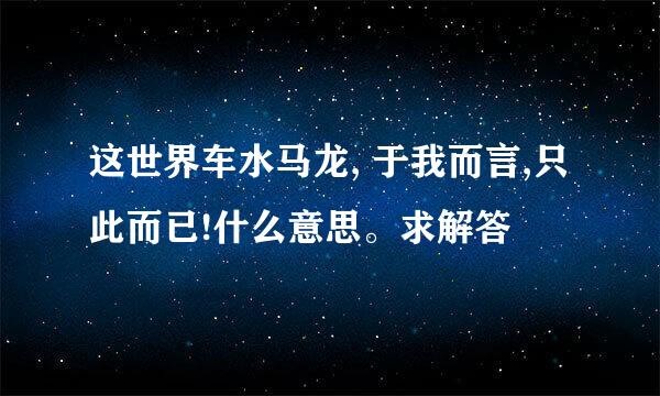 这世界车水马龙, 于我而言,只此而已!什么意思。求解答