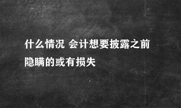 什么情况 会计想要披露之前隐瞒的或有损失