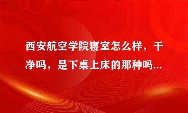 西安航空学院寝室怎么样，干净吗，是下桌上床的那种吗，一般都是几人寝