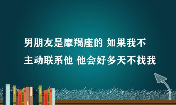 男朋友是摩羯座的 如果我不主动联系他 他会好多天不找我