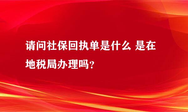 请问社保回执单是什么 是在地税局办理吗？