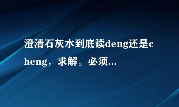 澄清石灰水到底读deng还是cheng，求解。必须给我一个准确的答案，若两种说法皆有请说明理由！我在百度搜议论纷纷，到底读什么？我们的化学老师坚持说是cheng但我认为是deng，我在字典查过，如果是cheng的话意思不就是澄清某件事？但如果是deng的话不就是带杂质？这是怎么一