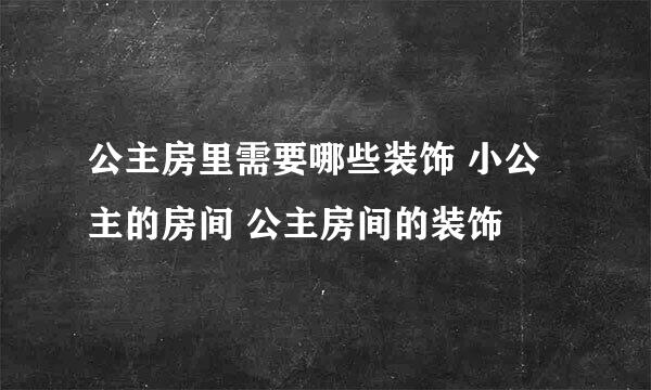 公主房里需要哪些装饰 小公主的房间 公主房间的装饰