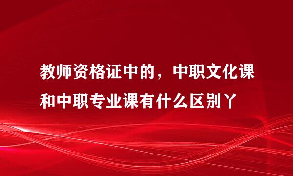 教师资格证中的，中职文化课和中职专业课有什么区别丫