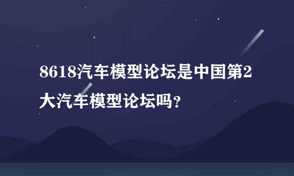 8618汽车模型论坛是中国第2大汽车模型论坛吗？