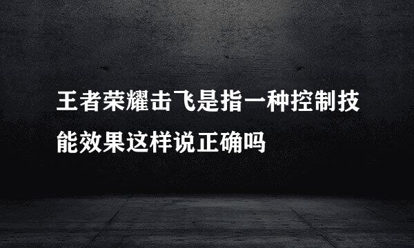 王者荣耀击飞是指一种控制技能效果这样说正确吗