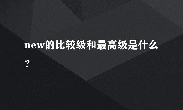 new的比较级和最高级是什么？