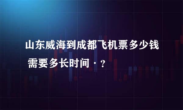 山东威海到成都飞机票多少钱 需要多长时间·？