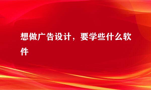 想做广告设计，要学些什么软件