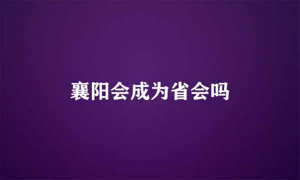 襄阳会成为省会吗