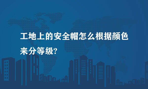 工地上的安全帽怎么根据颜色来分等级?