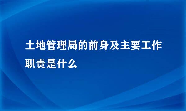 土地管理局的前身及主要工作职责是什么