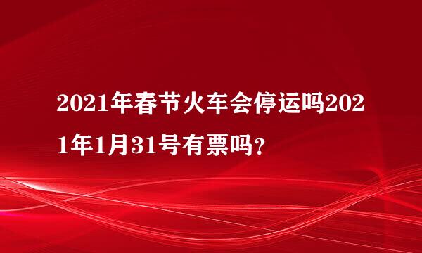 2021年春节火车会停运吗2021年1月31号有票吗？