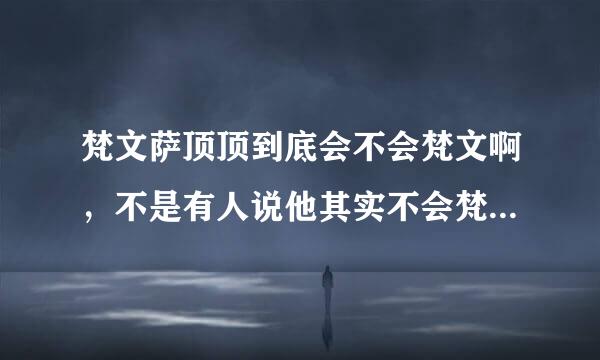 梵文萨顶顶到底会不会梵文啊，不是有人说他其实不会梵文吗？？ 听说学习梵文要花十二年的时间呢！！很难啊